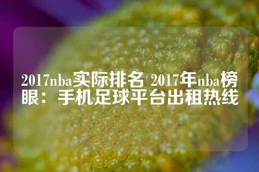 2017nba实际排名 2017年nba榜眼：手机足球平台出租热线-第1张图片-皇冠信用盘出租