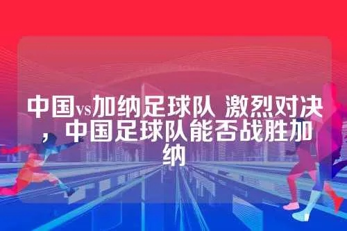 中国vs加纳足球队直播 精彩对决即将上演